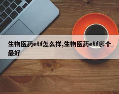 生物医药etf怎么样,生物医药etf哪个最好
