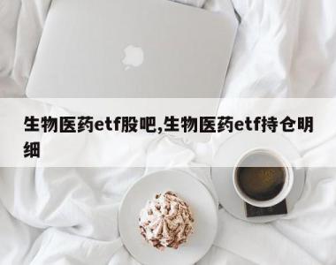 生物医药etf股吧,生物医药etf持仓明细