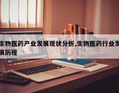 生物医药产业发展现状分析,生物医药行业发展历程