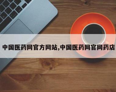 中国医药网官方网站,中国医药网官网药店