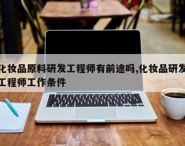 化妆品原料研发工程师有前途吗,化妆品研发工程师工作条件