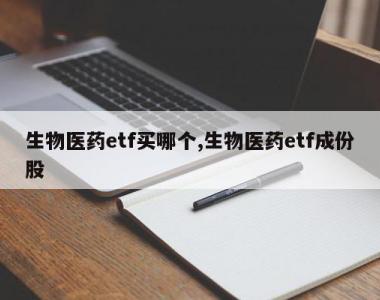 生物医药etf买哪个,生物医药etf成份股