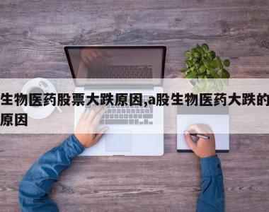 生物医药股票大跌原因,a股生物医药大跌的原因