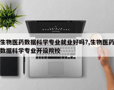 生物医药数据科学专业就业好吗?,生物医药数据科学专业开设院校