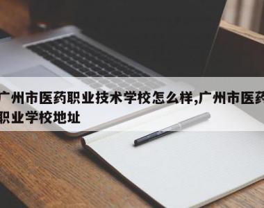 广州市医药职业技术学校怎么样,广州市医药职业学校地址