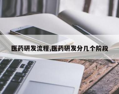 医药研发流程,医药研发分几个阶段