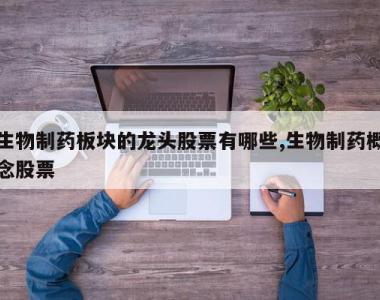 生物制药板块的龙头股票有哪些,生物制药概念股票