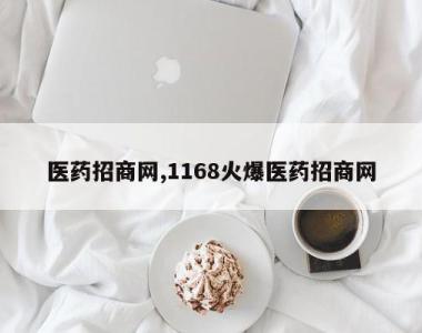 医药招商网,1168火爆医药招商网