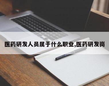 医药研发人员属于什么职业,医药研发岗
