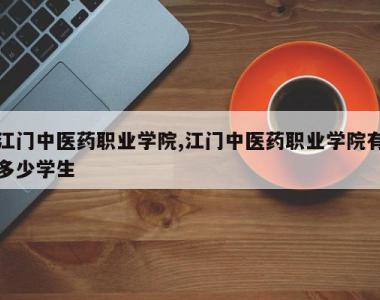 江门中医药职业学院,江门中医药职业学院有多少学生