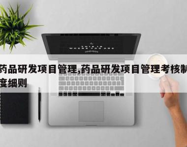 药品研发项目管理,药品研发项目管理考核制度细则