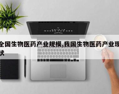 全国生物医药产业规模,我国生物医药产业现状