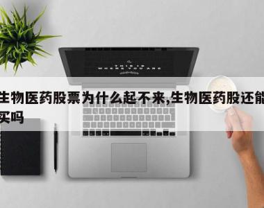 生物医药股票为什么起不来,生物医药股还能买吗
