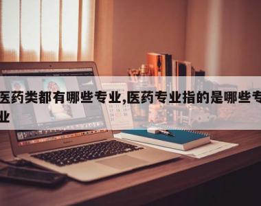医药类都有哪些专业,医药专业指的是哪些专业