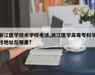 浙江医学技术学校电话,浙江医学高等专科学校地址在哪里?
