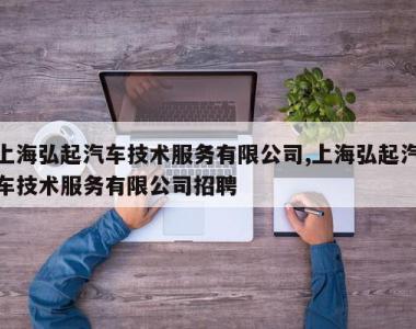 上海弘起汽车技术服务有限公司,上海弘起汽车技术服务有限公司招聘