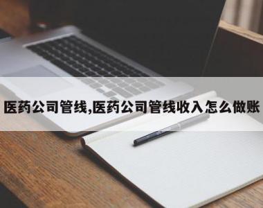 医药公司管线,医药公司管线收入怎么做账