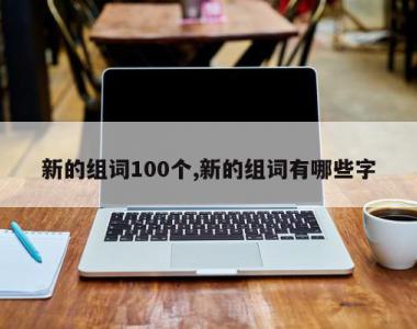 新的组词100个,新的组词有哪些字