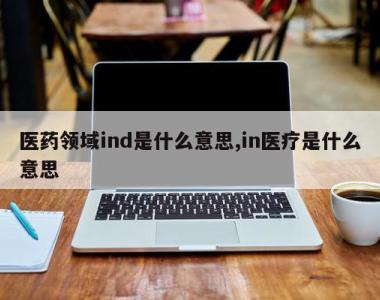 医药领域ind是什么意思,in医疗是什么意思