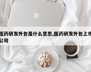 医药研发外包是什么意思,医药研发外包上市公司