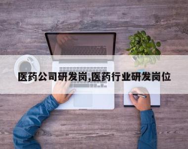 医药公司研发岗,医药行业研发岗位