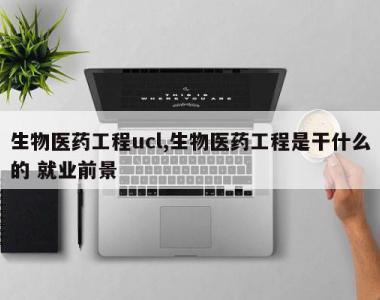 生物医药工程ucl,生物医药工程是干什么的 就业前景