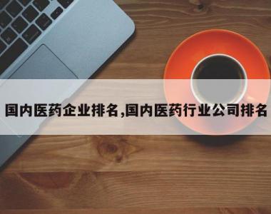 国内医药企业排名,国内医药行业公司排名