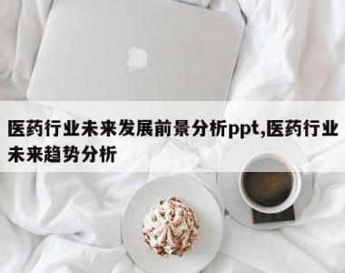 医药行业未来发展前景分析ppt,医药行业未来趋势分析