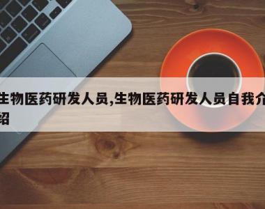 生物医药研发人员,生物医药研发人员自我介绍