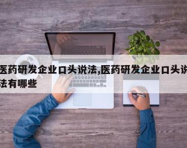 医药研发企业口头说法,医药研发企业口头说法有哪些