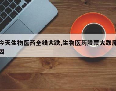 今天生物医药全线大跌,生物医药股票大跌原因