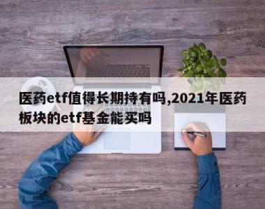 医药etf值得长期持有吗,2021年医药板块的etf基金能买吗