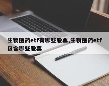 生物医药etf有哪些股票,生物医药etf包含哪些股票