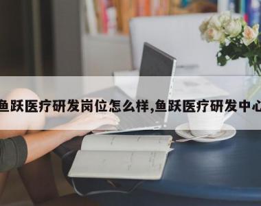 鱼跃医疗研发岗位怎么样,鱼跃医疗研发中心