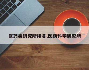 医药类研究所排名,医药科学研究所