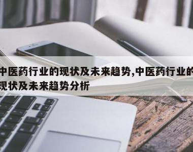 中医药行业的现状及未来趋势,中医药行业的现状及未来趋势分析