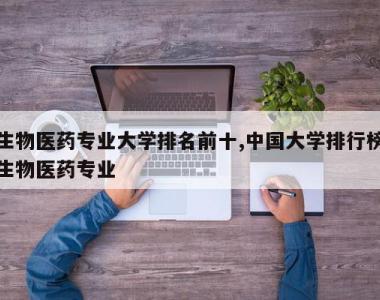 生物医药专业大学排名前十,中国大学排行榜生物医药专业