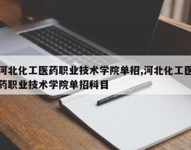 河北化工医药职业技术学院单招,河北化工医药职业技术学院单招科目