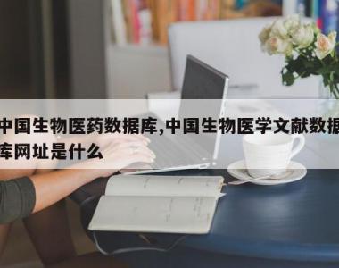 中国生物医药数据库,中国生物医学文献数据库网址是什么