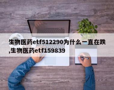 生物医药etf512290为什么一直在跌,生物医药etf159839