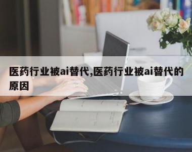 医药行业被ai替代,医药行业被ai替代的原因