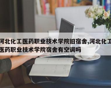 河北化工医药职业技术学院旧宿舍,河北化工医药职业技术学院宿舍有空调吗