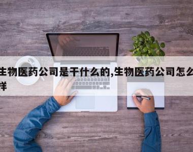 生物医药公司是干什么的,生物医药公司怎么样
