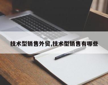 技术型销售外贸,技术型销售有哪些