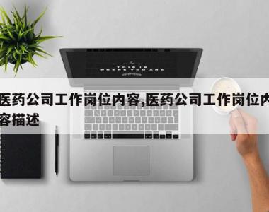 医药公司工作岗位内容,医药公司工作岗位内容描述