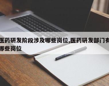 医药研发阶段涉及哪些岗位,医药研发部门有哪些岗位