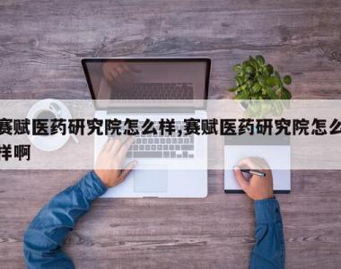 赛赋医药研究院怎么样,赛赋医药研究院怎么样啊