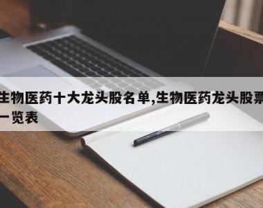 生物医药十大龙头股名单,生物医药龙头股票一览表