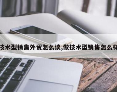 技术型销售外贸怎么谈,做技术型销售怎么样