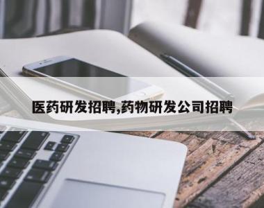 医药研发招聘,药物研发公司招聘